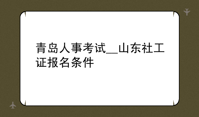 青岛人事考试__山东社工证报名条件