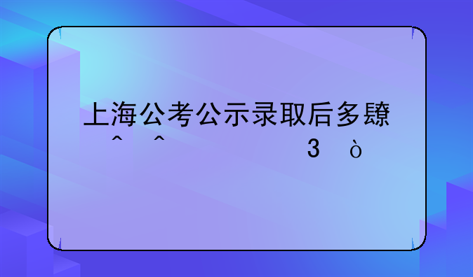 上海公考公示录取后多长时间入职？