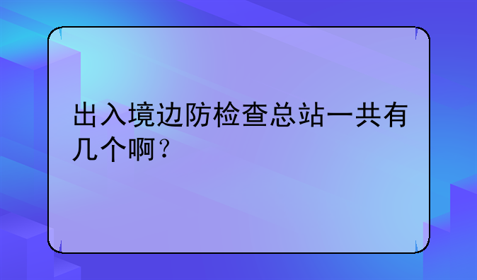 出入境边防检查总站一共有几个啊？