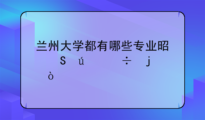 兰州大学都有哪些专业是比较好的？