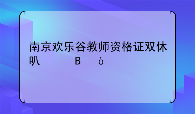 南京欢乐谷教师资格证双休可以吗？
