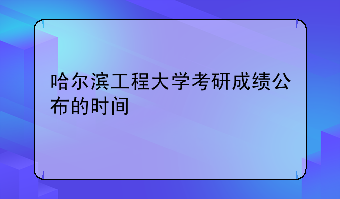 哈尔滨工程大学考研成绩公布的时间