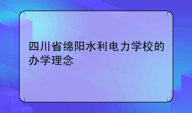 四川省绵阳水利电力学校的办学理念