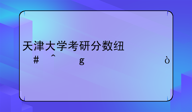 天津大学考研分数线什么时候公布？