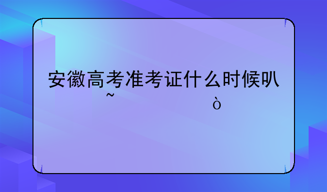 安徽高考准考证什么时候可以查询？