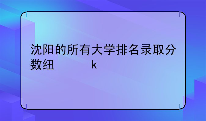 沈阳的所有大学排名录取分数线多少