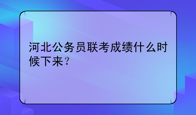河北公务员联考成绩什么时候下来？