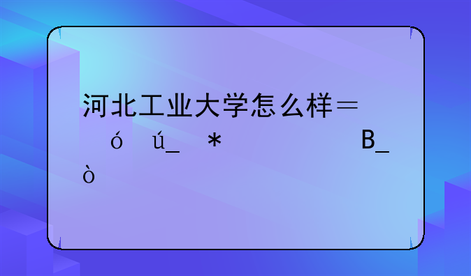 河北工业大学怎么样？值得报考吗？