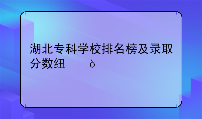 湖北专科学校排名榜及录取分数线？