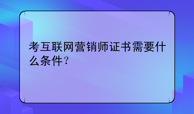 考互联网营销师证书需要什么条件？