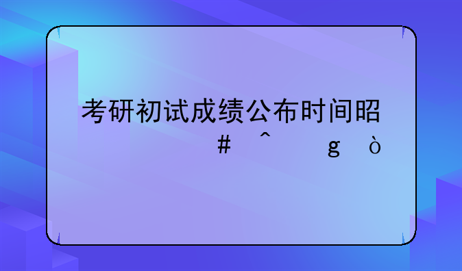 考研初试成绩公布时间是什么时候？