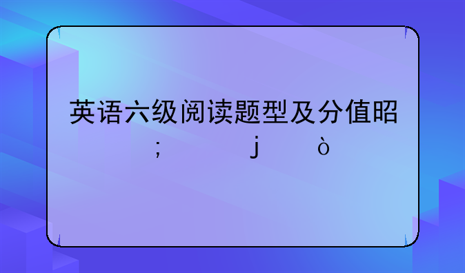 英语六级阅读题型及分值是怎样的？