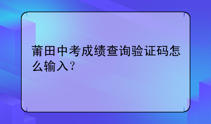 莆田中考成绩查询验证码怎么输入？