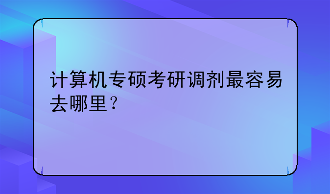 计算机专硕考研调剂最容易去哪里？