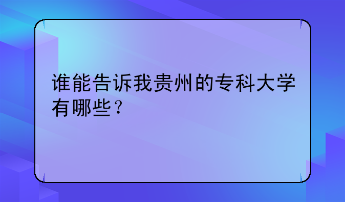 谁能告诉我贵州的专科大学有哪些？