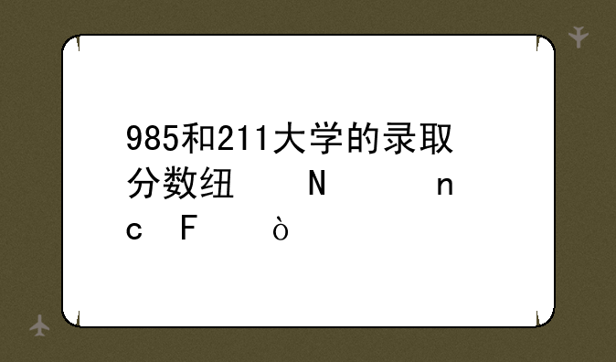 985和211大学的录取分数线哪个更高呢？