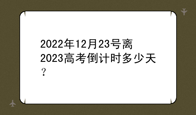 2022年12月23号离2023高考倒计时多少天？
