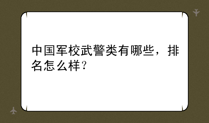 中国军校武警类有哪些，排名怎么样？