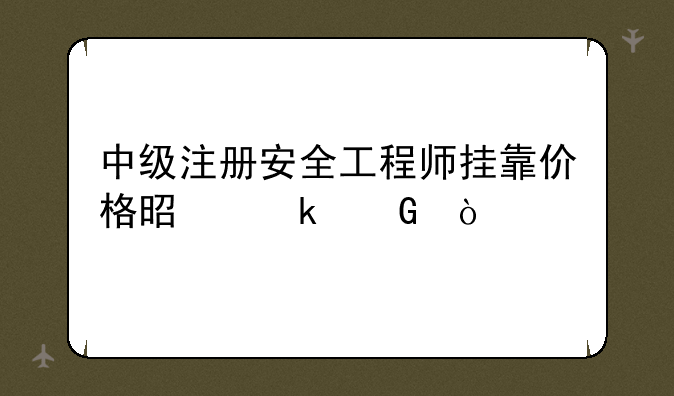 中级注册安全工程师挂靠价格是多少？