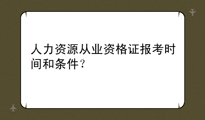 人力资源从业资格证报考时间和条件？