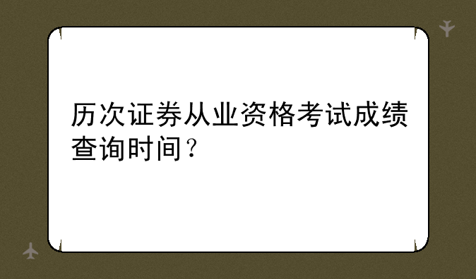 历次证券从业资格考试成绩查询时间？