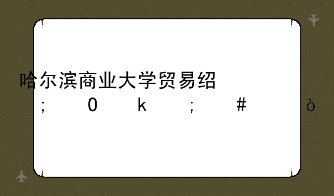哈尔滨商业大学贸易经济专业怎么样？