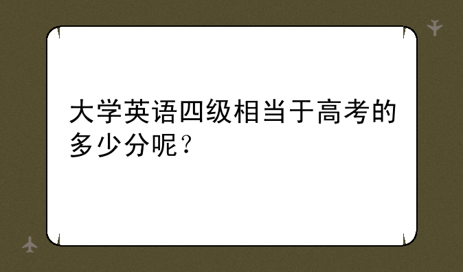 大学英语四级相当于高考的多少分呢？
