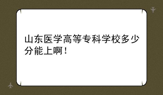山东医学高等专科学校多少分能上啊！