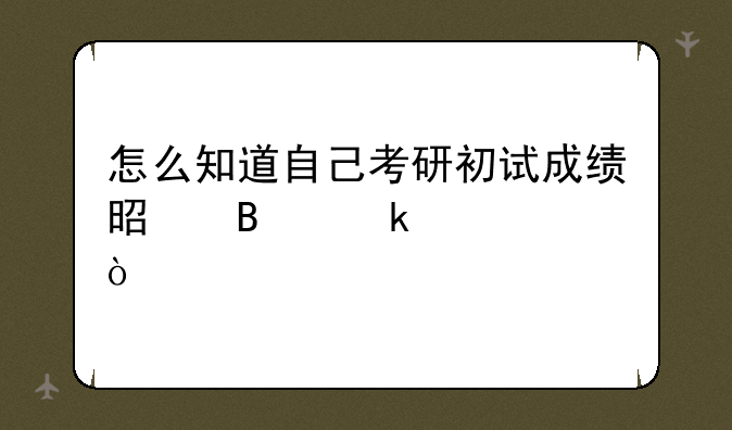 怎么知道自己考研初试成绩是否通过？