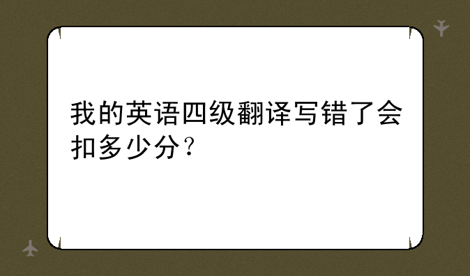 我的英语四级翻译写错了会扣多少分？