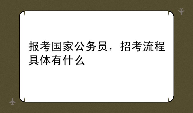 报考国家公务员，招考流程具体有什么