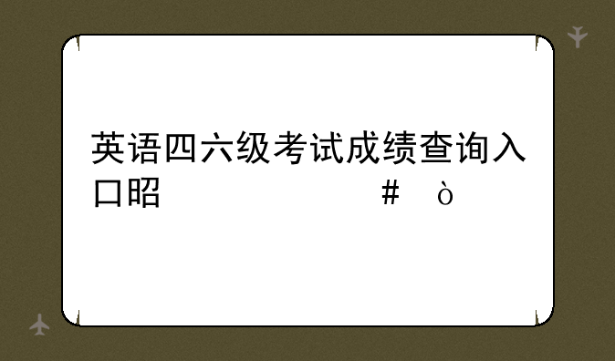 英语四六级考试成绩查询入口是什么？