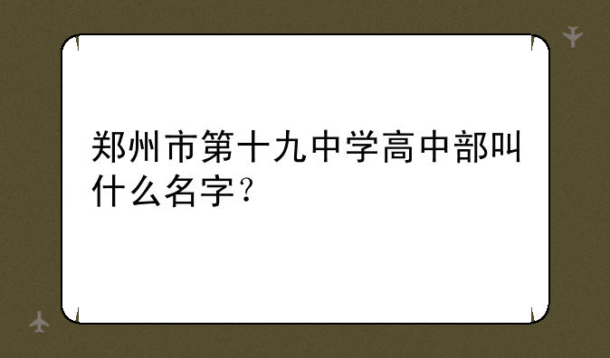 郑州市第十九中学高中部叫什么名字？