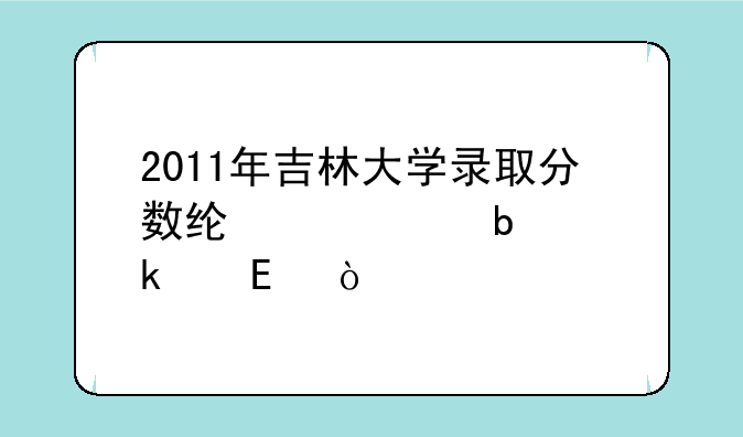 2011年吉林大学录取分数线大约是多少_？