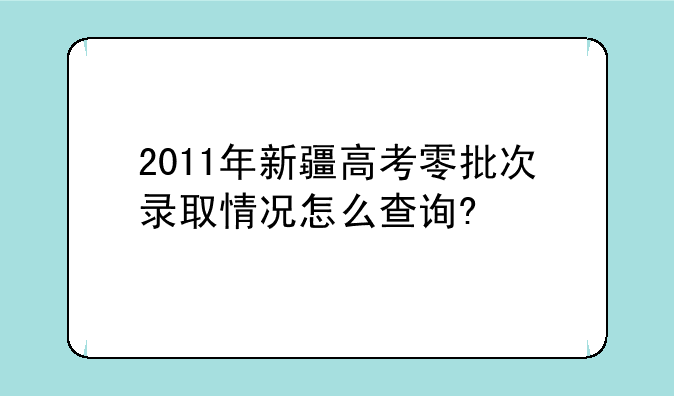 2011年新疆高考零批次录取情况怎么查询?