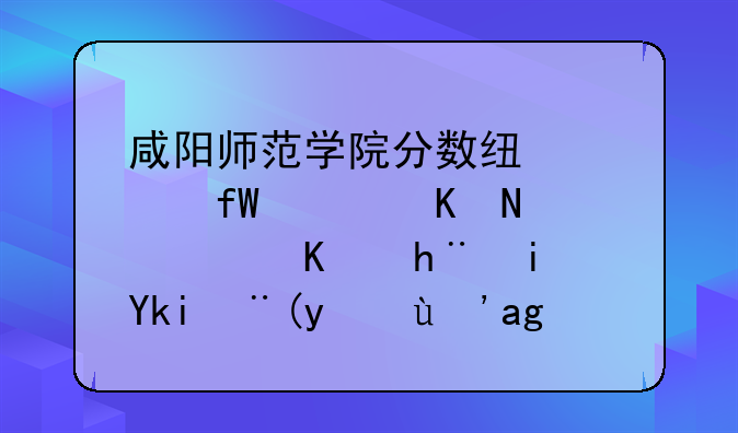 咸阳师范学院分数线、陕西交通职业技术学校招生简章