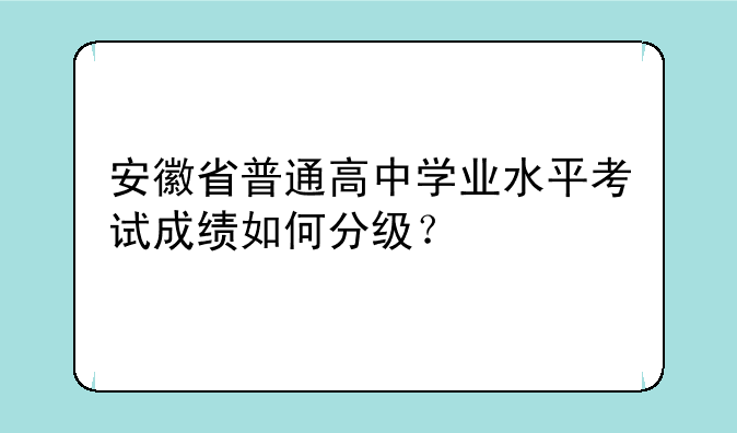 安徽省普通高中学业水平考试成绩如何分级？