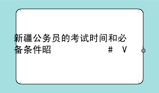 新疆公务员的考试时间和必备条件是什么啊？