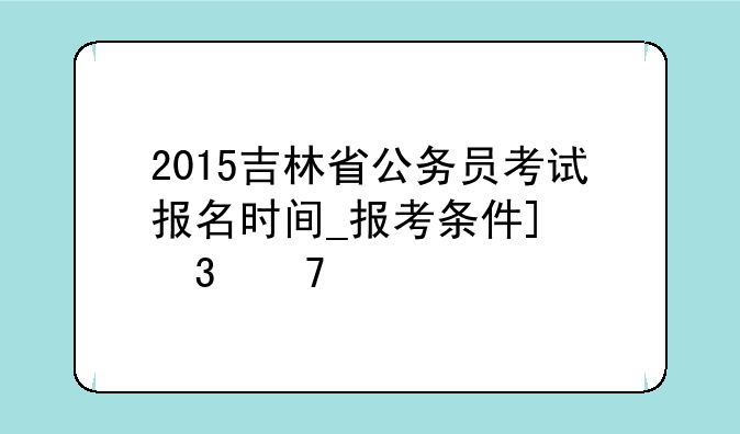 2015吉林省公务员考试报名时间_报考条件_职位表
