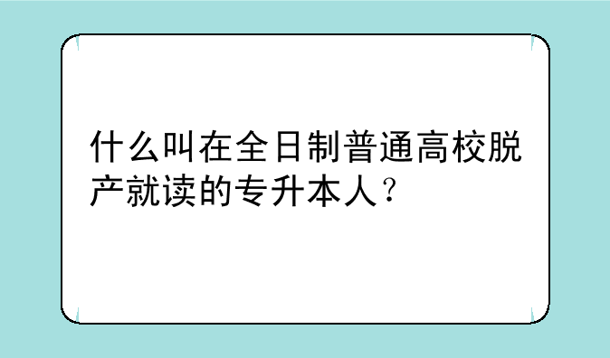 什么叫在全日制普通高校脱产就读的专升本人？