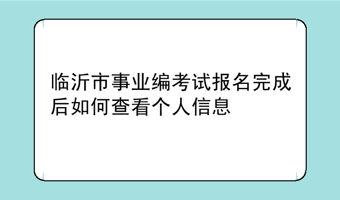 临沂市事业编考试报名完成后如何查看个人信息