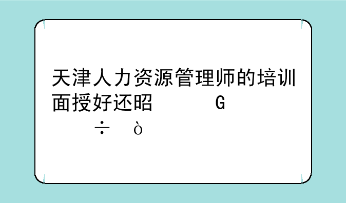 天津人力资源管理师的培训面授好还是网课好？