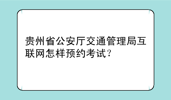 贵州省公安厅交通管理局互联网怎样预约考试？