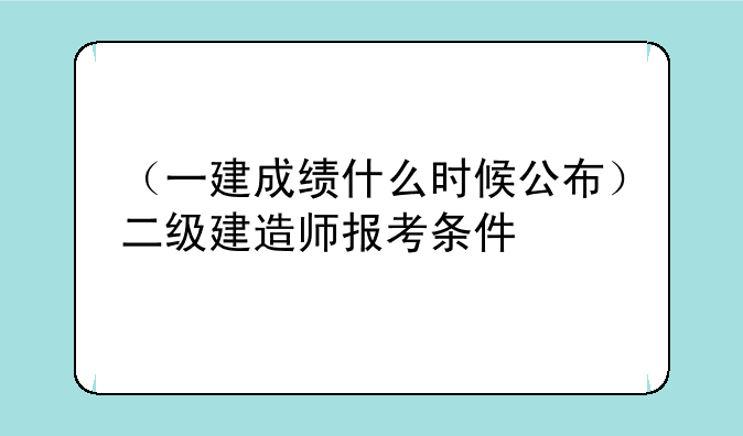 （一建成绩什么时候公布）二级建造师报考条件