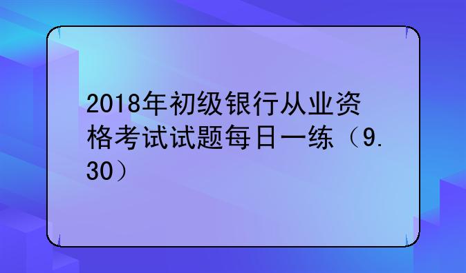 2018年初级银行从业资格考试试题每日一练（9.30）