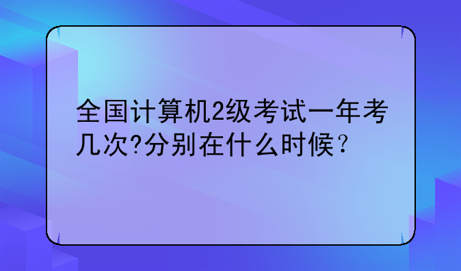 全国计算机2级考试一年考几次?分别在什么时候？