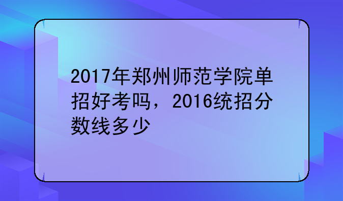 2017年郑州师范学院单招好考吗，2016统招分数线多少