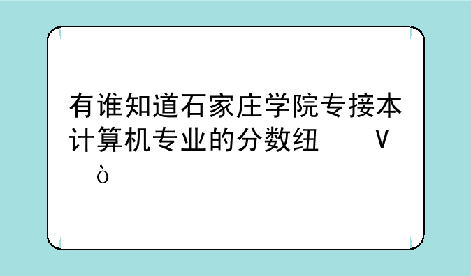 有谁知道石家庄学院专接本计算机专业的分数线啊？