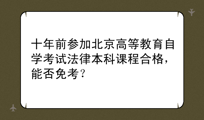 十年前参加北京高等教育自学考试法律本科课程合格，能否免考？