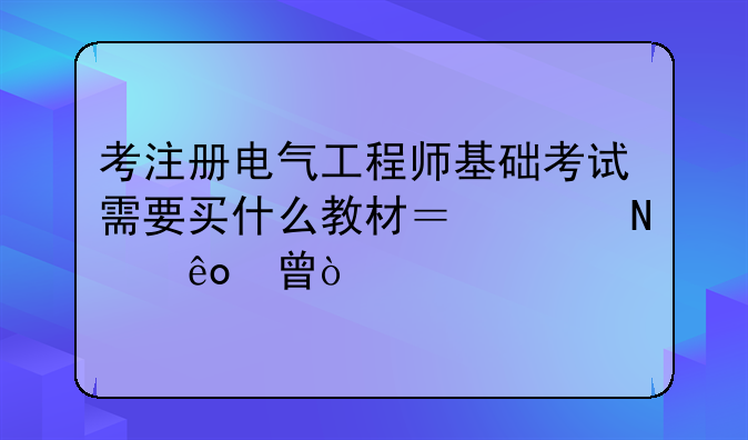 考注册电气工程师基础考试需要买什么教材？买哪些书？